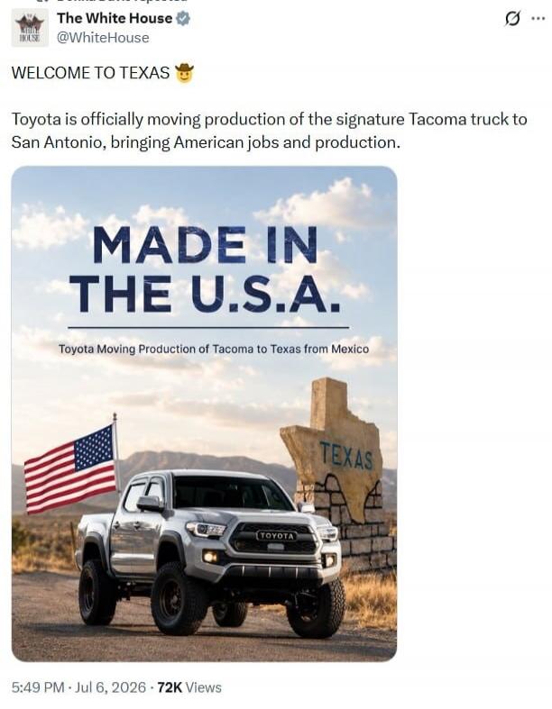 The White House @WhiteHouse WELCOME TO TEXAS Toyota is officially moving production of the signature Tacoma truck to San Antonio, bringing American jobs and production. MADE IN THE U.S.A. Toyota Moving Production of Tacoma to Texas from Mexico TEXAS