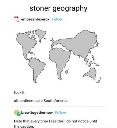 stoner geography empezardexerox Follow fuckit all continents are South America mmmm Follow Hate that every time see this do not notice until the caption