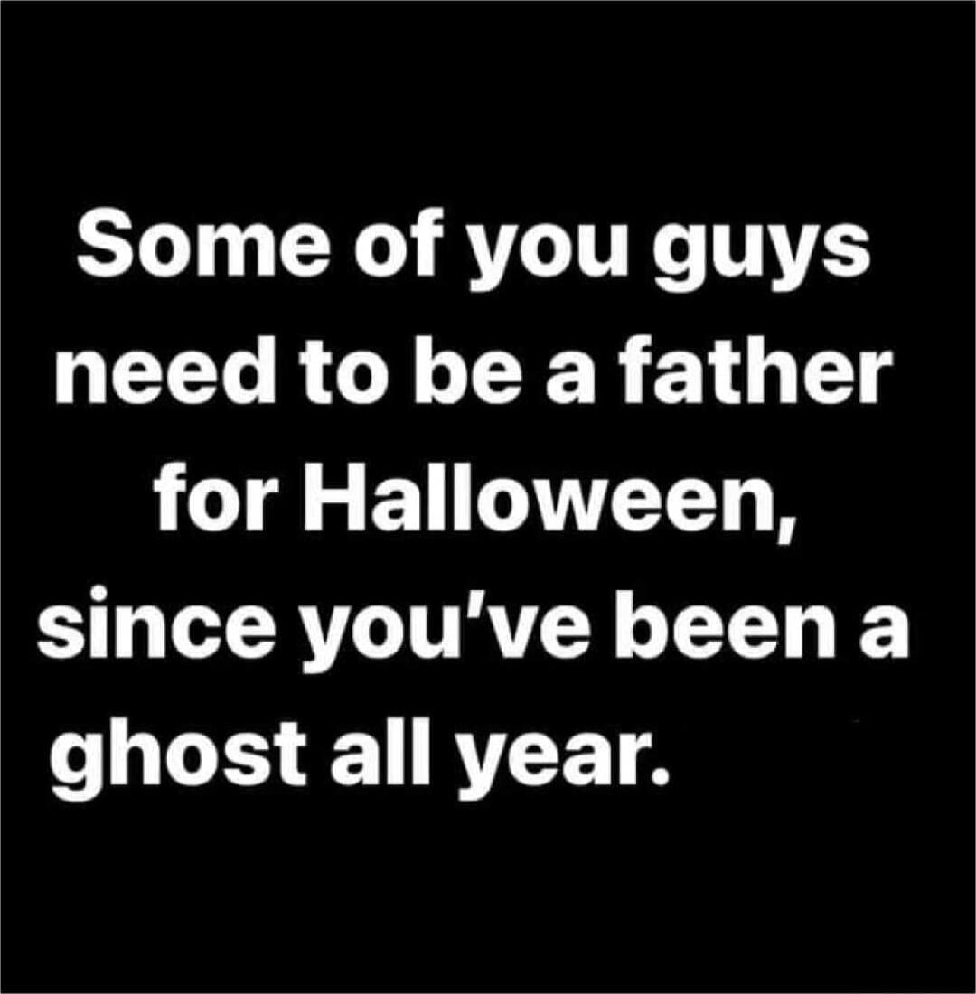 Some of you guys need to be a father for Halloween, since you've been a ghost all year.