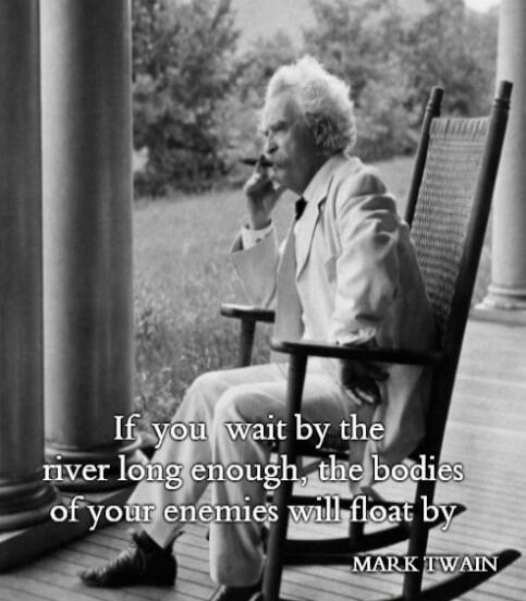 If you wait by the river long enough, the bodies of your enemies will float by. MARK TWAIN