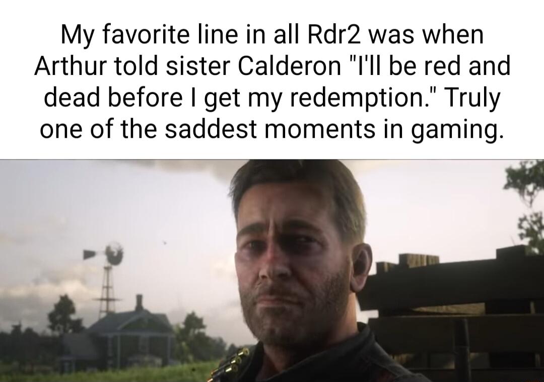 My favorite line in all Rdr2 was when Arthur told sister Calderon Ill be red and dead before get my redemption Truly one of the saddest moments in gaming p M