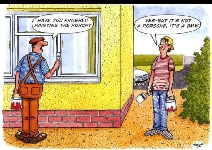 HAVE YOU FINISHED PAINTING THE PORCH YES BUT ITS NOT A PORSCHE ITS A BMW