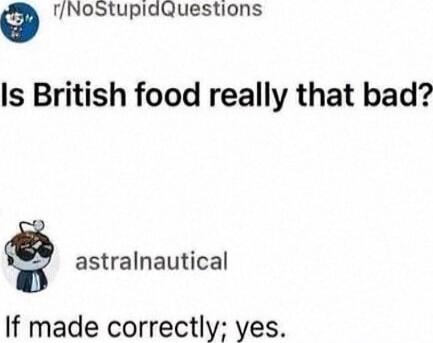 Is British food really that bad?
astralnautical
If made correctly; yes.