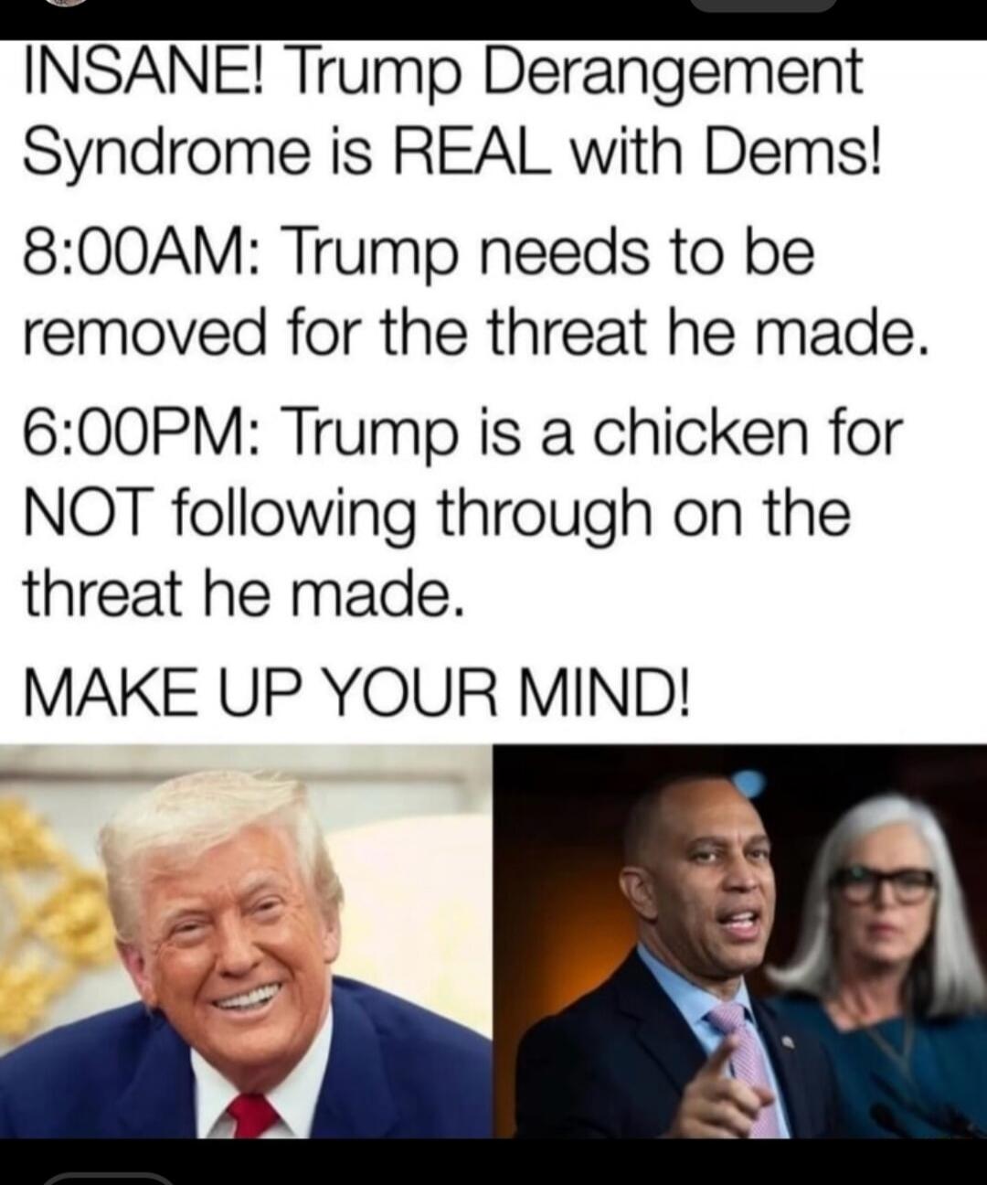 INSANE! Trump Derangement Syndrome is REAL with Dems! 8:00AM: Trump needs to be removed for the threat he made. 6:00PM: Trump is a chicken for NOT following through on the threat he made. MAKE UP YOUR MIND!