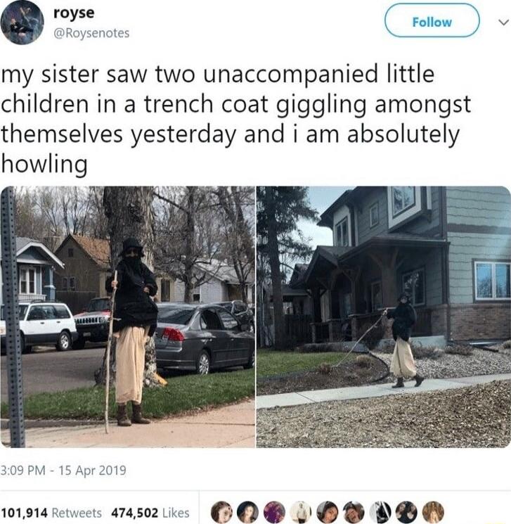my sister saw two unaccompanied little children in a trench coat giggling amongst themselves yesterday and i am absolutely howling