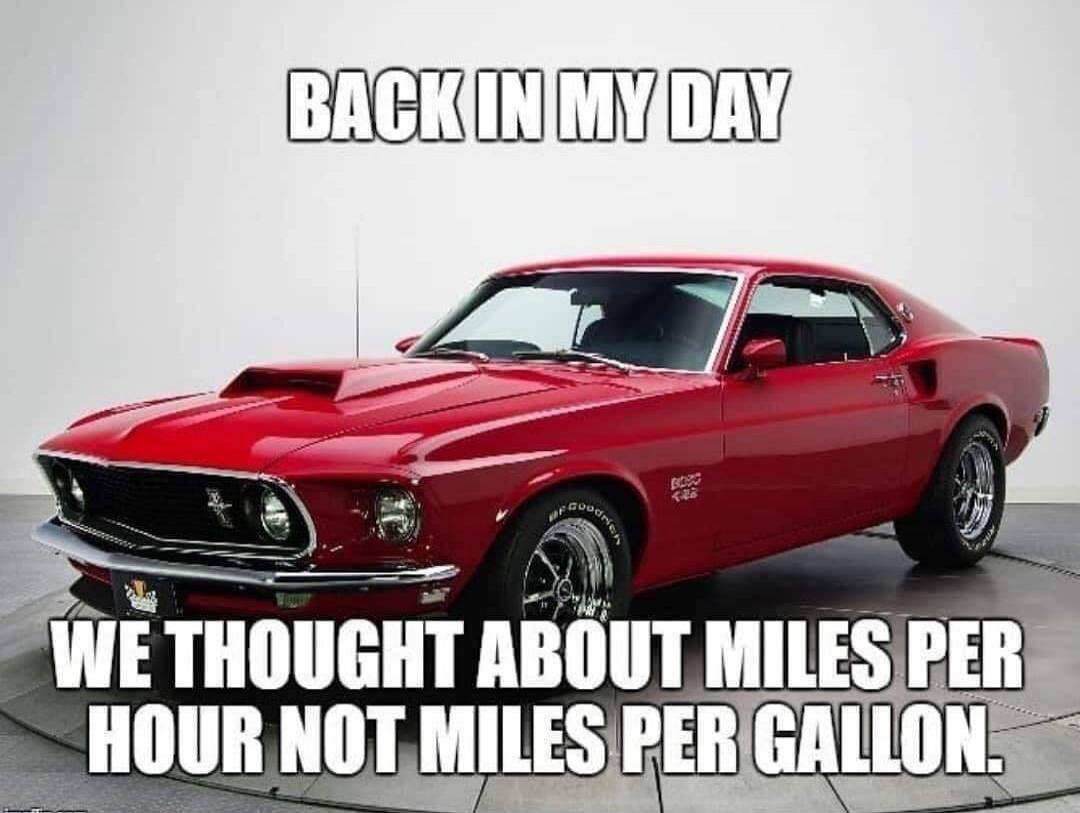 BACK IN MY DAY WE THOUGHT ABOUT MILES PER HOUR NOT MILES PER GALLON.