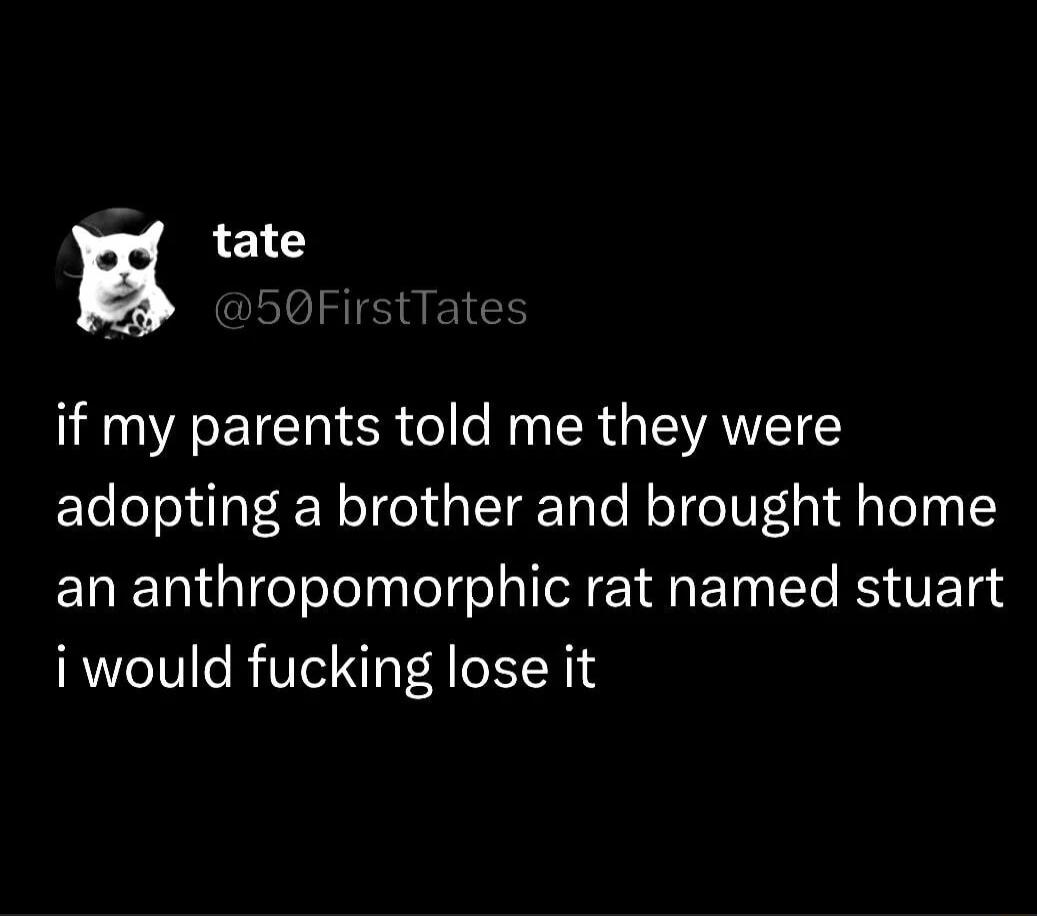 g tate First if my parents told me they were adopting a brother and brought home an anthropomorphic rat named stuart i would fucking lose it