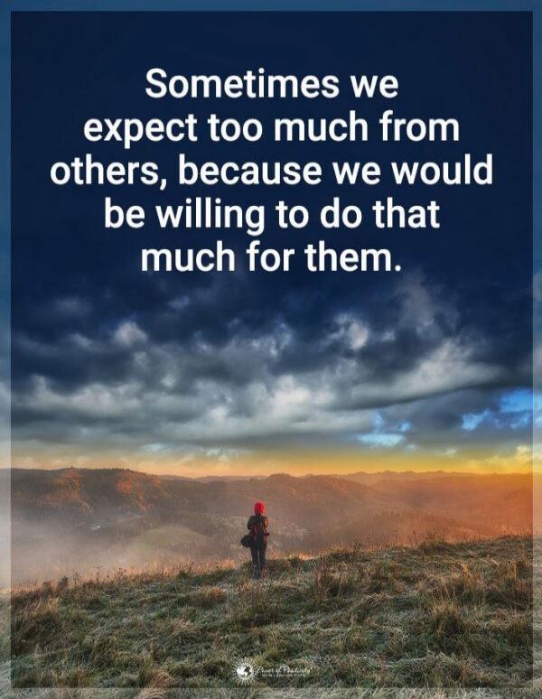 Sometimes we expect too much from others, because we would be willing to do that much for them.