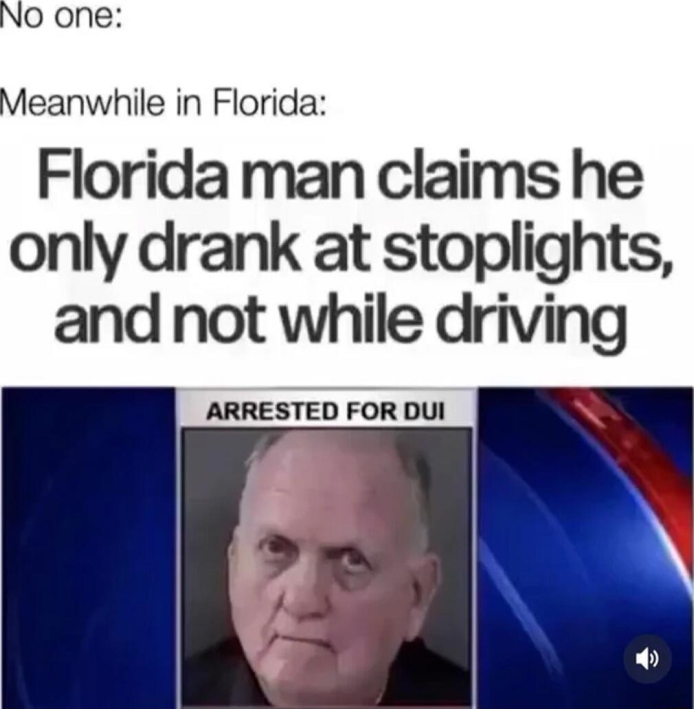 NO one Meanwhile in Florida Florida man claims he only drank at stoplights and not while driving ARRESTED FOR DUI