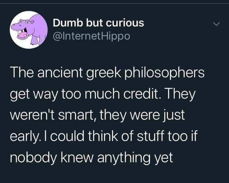 Dumb but curious InternetHippo The ancient greek philosophers get way too much credit They werent smart they were just 1 AReelN e Riallal Co K Vi eloN gleolele VA IEVA 0 itallaTe RVl