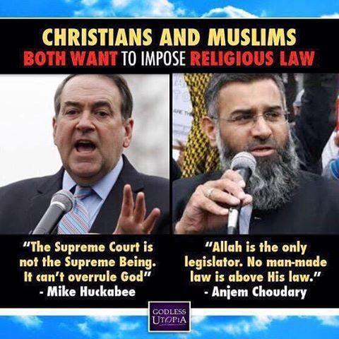 v R e CHRISTIANS AND MUSLIMS BOTH WANT T0 IMPOSE RELIGIOUS LAW Ay The Supreme Court is Allah is the only not the Supreme Being legislator No man made It cant overrule God law is above His law Mike Huckabee Anjem Choudary