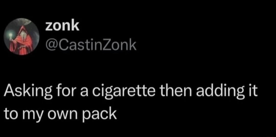zonk @CastinZonk Asking for a cigarette then adding it to my own pack