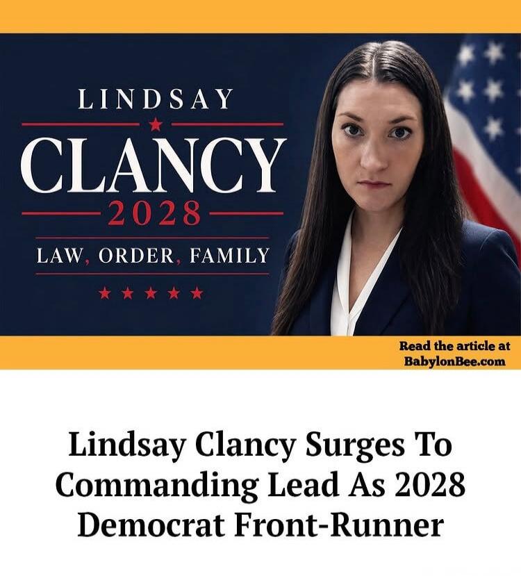 LINDSAY CLANCY 2028 LAW, ORDER, FAMILY Read the article at BabylonBee.com Lindsay Clancy Surges To Commanding Lead As 2028 Democrat Front-Runner