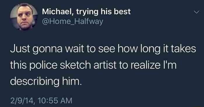 Michael trying his best Home_Halfway Just gonna wait to see how long it takes this police sketch artist to realize Im eESegleTlalefaling R 29141055 AM