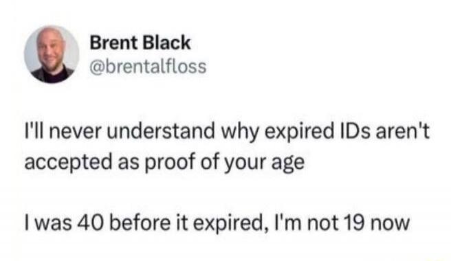 I'll never understand why expired IDs aren't accepted as proof of your age\nI was 40 before it expired, I'm not 19 now