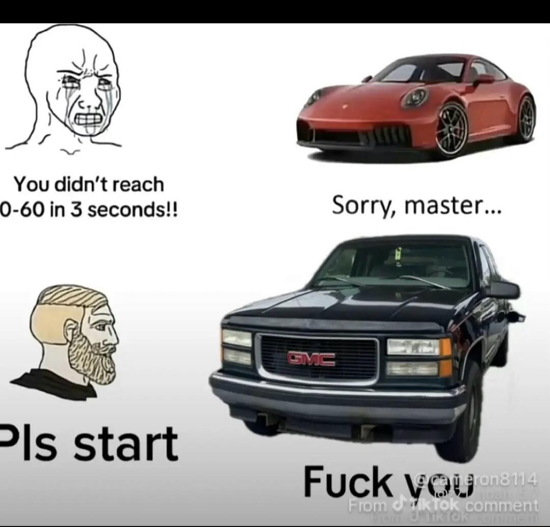 You didn't reach 0-60 in 3 seconds!! Sorry, master... Pls start Fuck you
