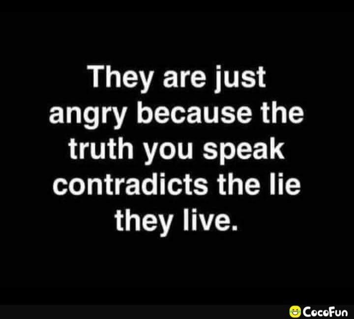 They are just angry because the truth you speak contradicts the lie they live.