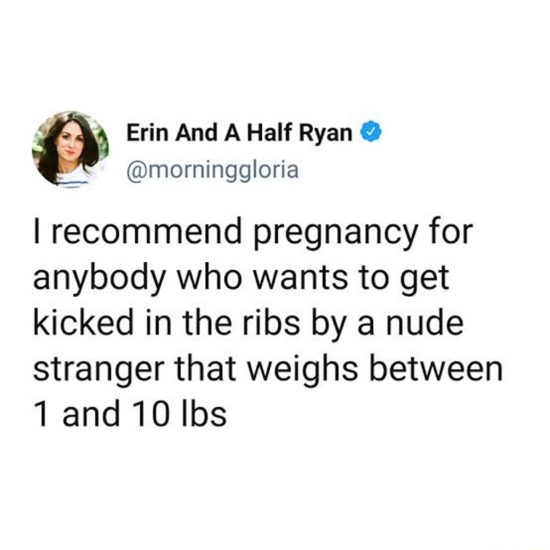 Erin And A Half Ryan morninggloria recommend pregnancy for anybody who wants to get kicked in the ribs by a nude stranger that weighs between 1 and 10 Ibs