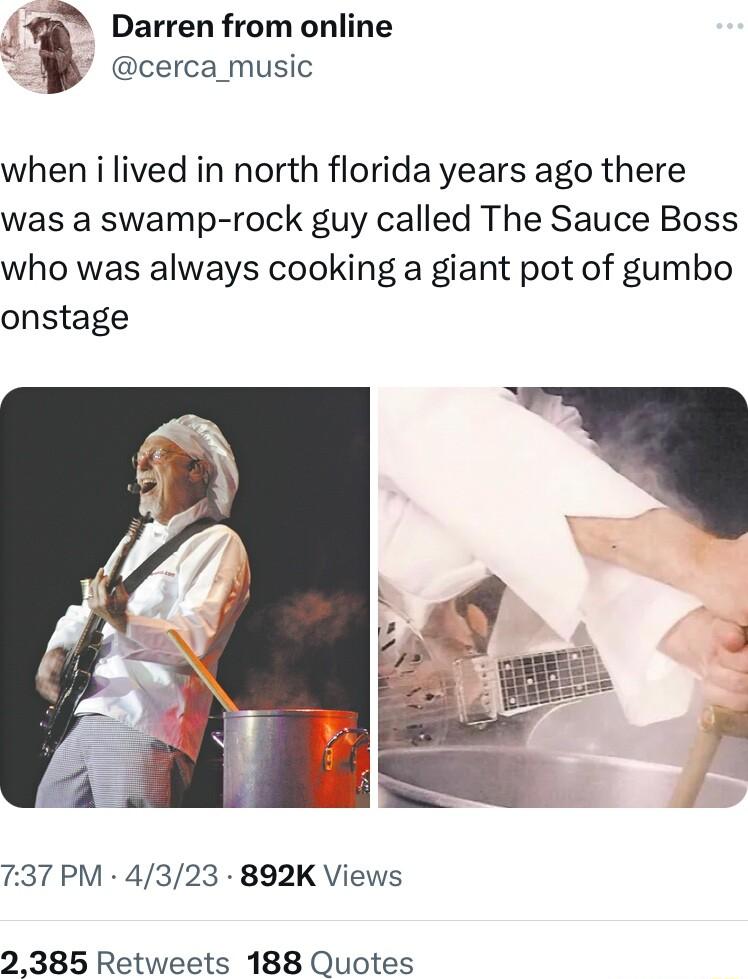 Darren from online cerca_music when i lived in north florida years ago there was a swamp rock guy called The Sauce Boss who was always cooking a giant pot of gumbo onstage 737 PM 4323 892K Views 2385 Retweets 188 Quotes