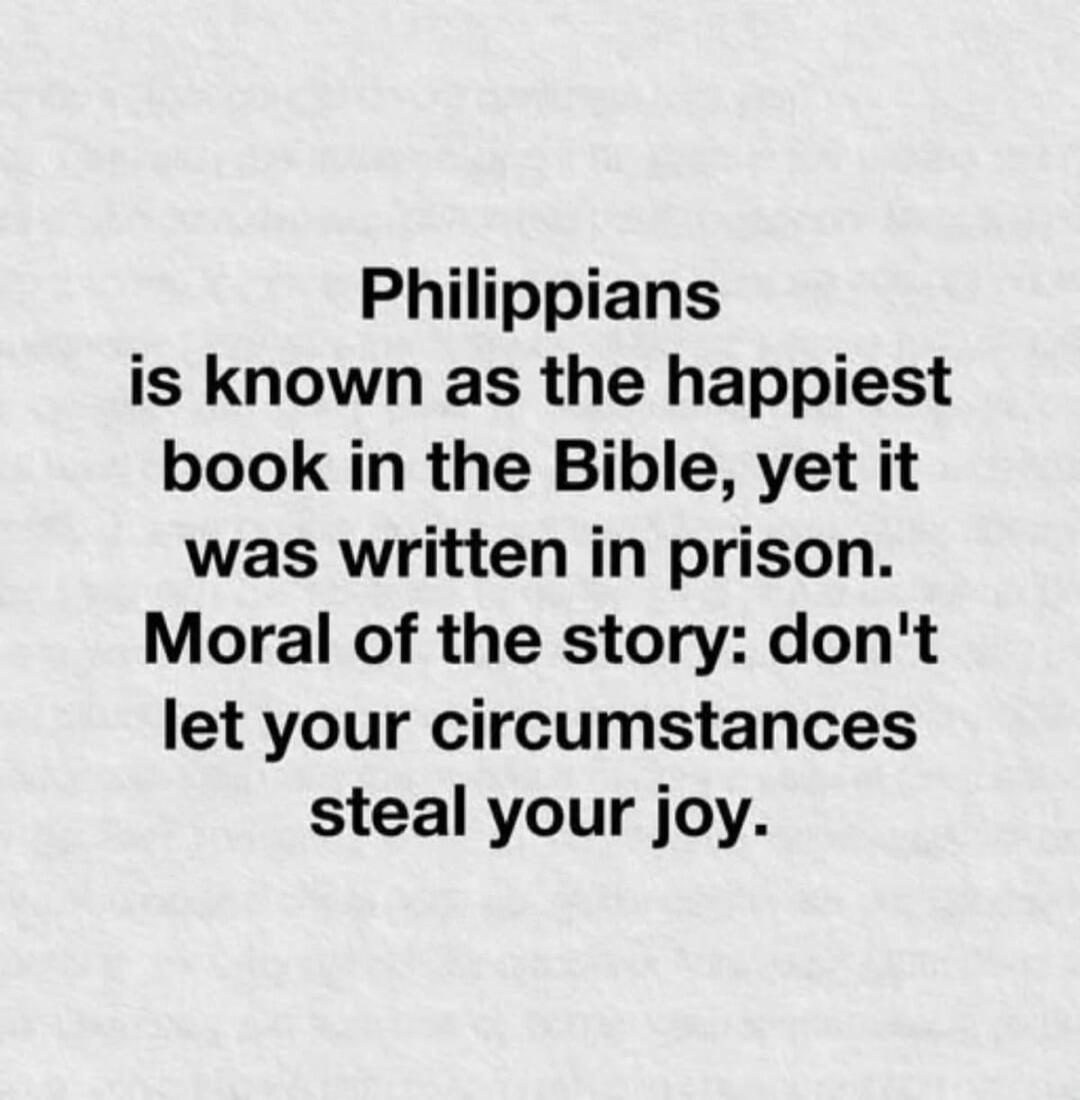 Philippians is known as the happiest book in the Bible, yet it was written in prison. Moral of the story: don't let your circumstances steal your joy.