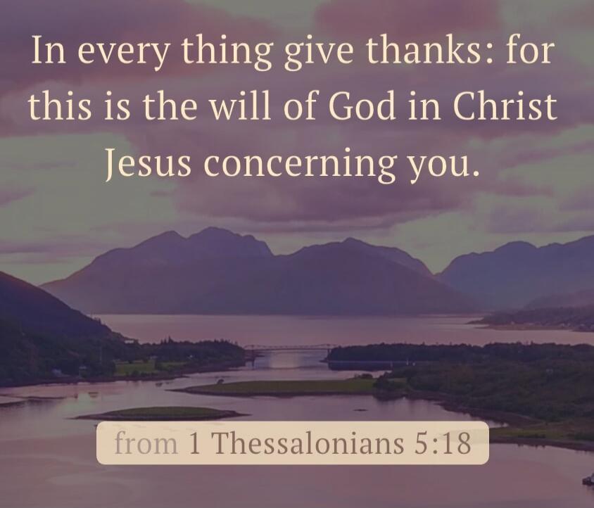In every thing give thanks: for this is the will of God in Christ Jesus concerning you. from 1 Thessalonians 5:18