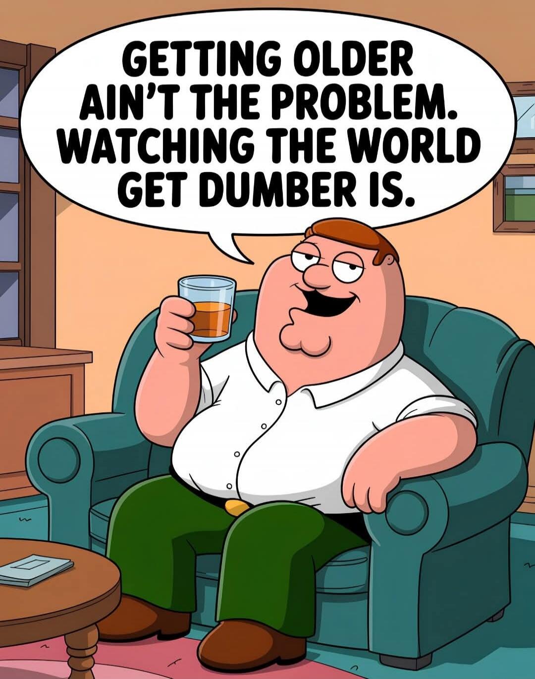 GETTING OLDER AIN'T THE PROBLEM. WATCHING THE WORLD GET DUMBER IS.