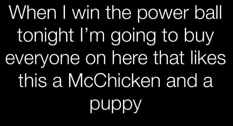 When win the power ball telpllegid NaaleleligleRieNellY everyone on here that likes this a McChicken and a puppy