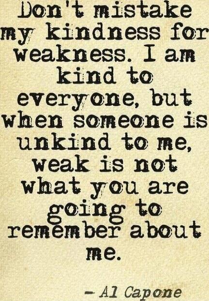 Don't mistake my kindness for weakness. I am kind to everyone, but when someone is unkind to me, weak is not what you are going to remember about me. - Al Capone
