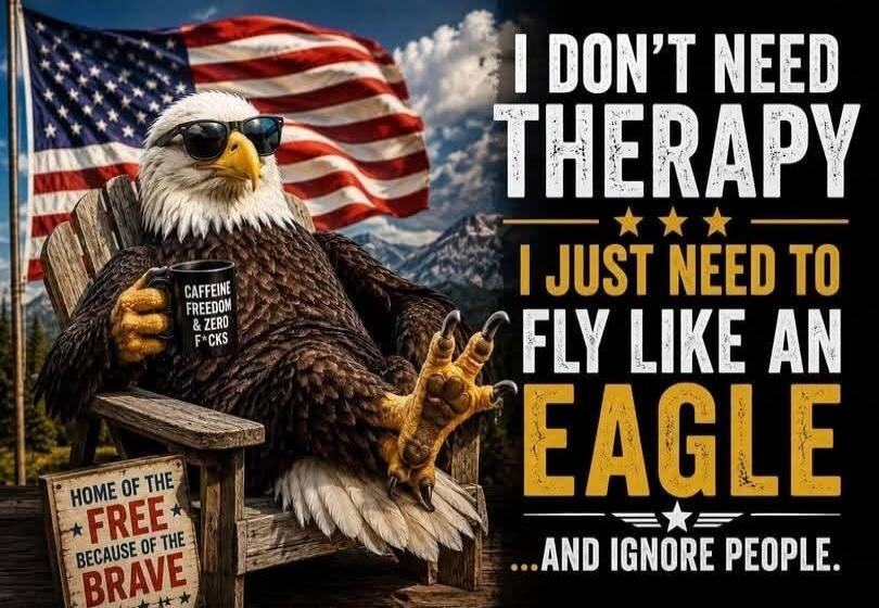 I DON'T NEED THERAPY I JUST NEED TO FLY LIKE AN EAGLE ...AND IGNORE PEOPLE. CAFFEINE FREEDOM & ZERO F*CKS. HOME OF THE FREE BECAUSE OF THE BRAVE.