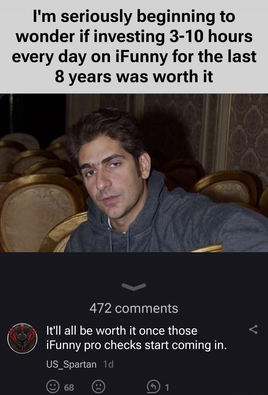 I'm seriously beginning to wonder if investing 3-10 hours every day on iFunny for the last 8 years was worth it

It'll all be worth it once those iFunny pro checks start coming in.