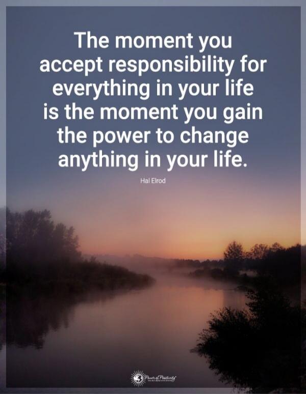 The moment you accept responsibility for everything in your life is the moment you gain the power to change anything in your life.

Hal Elrod
