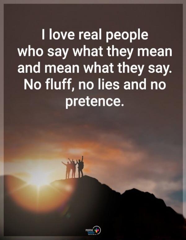 I love real people who say what they mean and mean what they say. No fluff, no lies and no pretence.