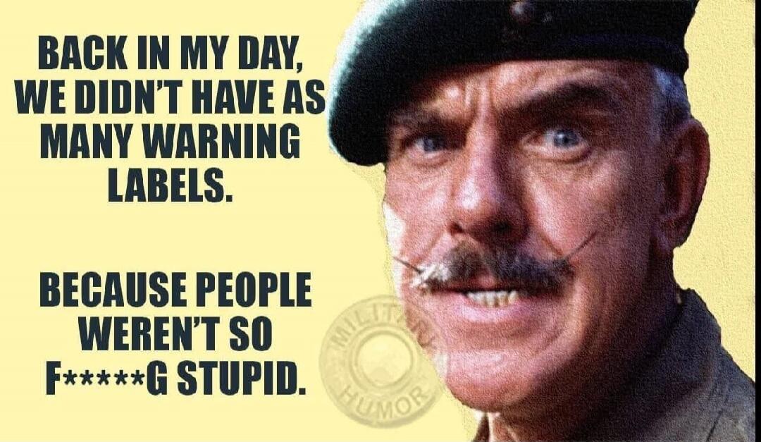 BACK IN MY DAY, WE DIDN'T HAVE AS MANY WARNING LABELS. BECAUSE PEOPLE WEREN'T SO F*****G STUPID.