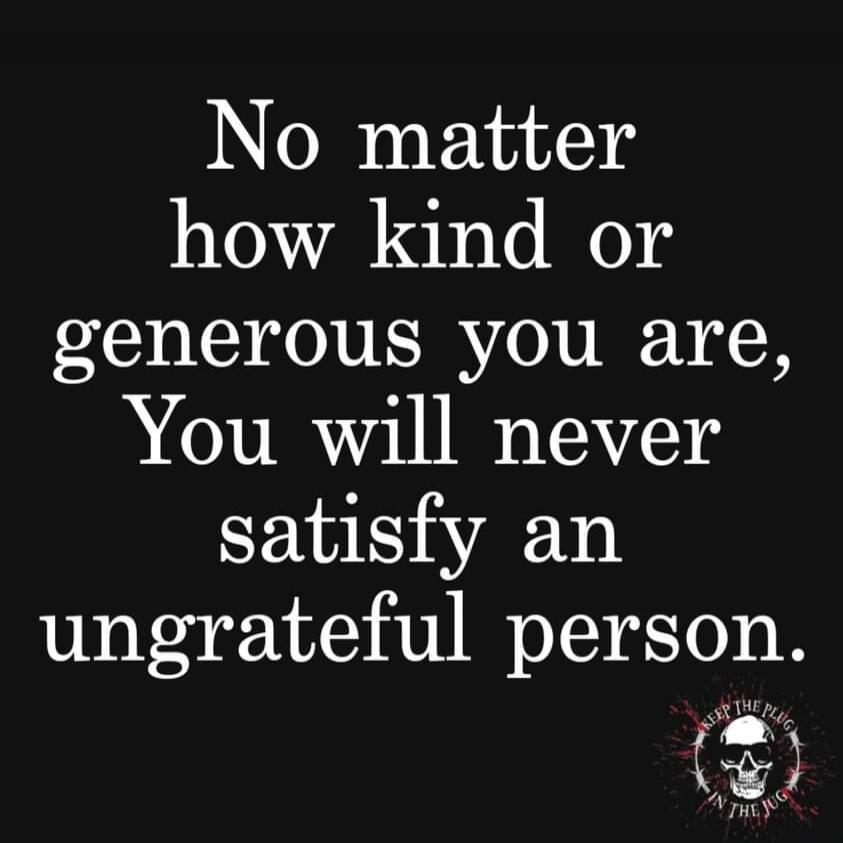 No matter how kind or generous you are, You will never satisfy an ungrateful person. KEEP THE PLUG IN THE JUG