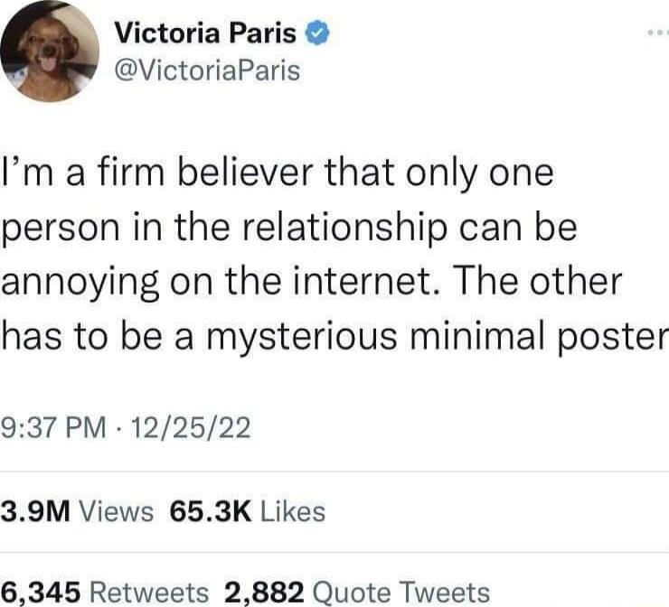Victoria Paris VictoriaParis Im a firm believer that only one person in the relationship can be annoying on the internet The other has to be a mysterious minimal poster 937 PM 122522 39M Views 653K Likes 6345 Retweets 2882 Quote Tweets