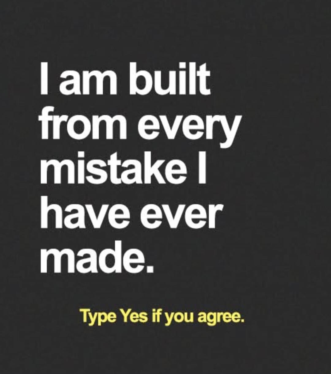 I am built from every mistake I have ever made. Type Yes if you agree.