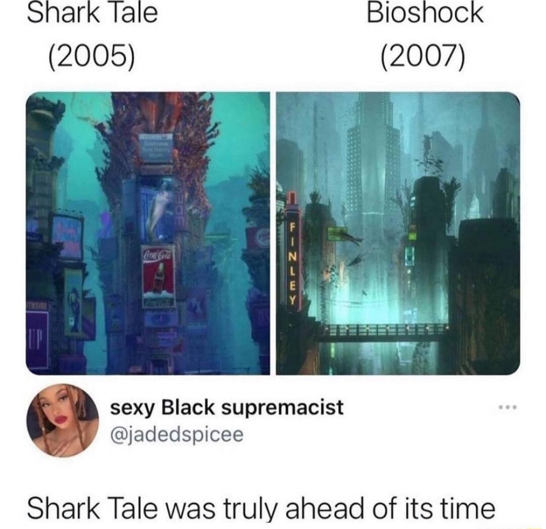Shark Tale (2005)          Bioshock (2007)\n[image of two scenes: underwater city]\nsexy Black supremacist @jadedspicee\nShark Tale was truly ahead of its time