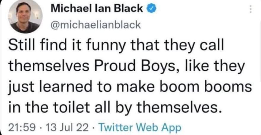Michael lan Black michaelianblack Still find it funny that they call themselves Proud Boys like they just learned to make boom booms in the toilet all by themselves 2159 13 Jul 22 Twitter Web App