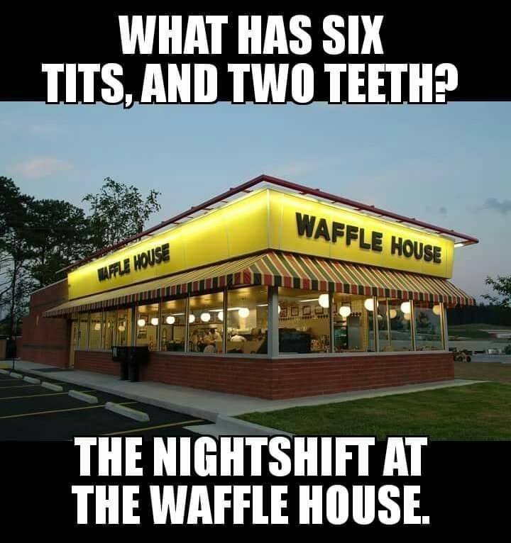 WHAT HAS SIX TITS AND TWO TEETH THE NIGHTSHIFT AT THE WAFFLE HOUSE