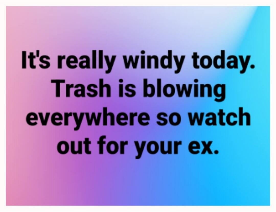 It's really windy today. Trash is blowing everywhere so watch out for your ex.