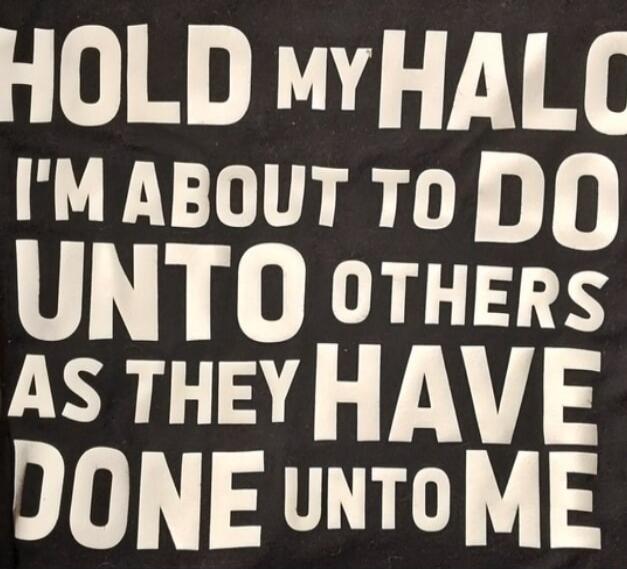 HOLD MY HALO I'M ABOUT TO DO UNTO OTHERS AS THEY HAVE DONE UNTO ME