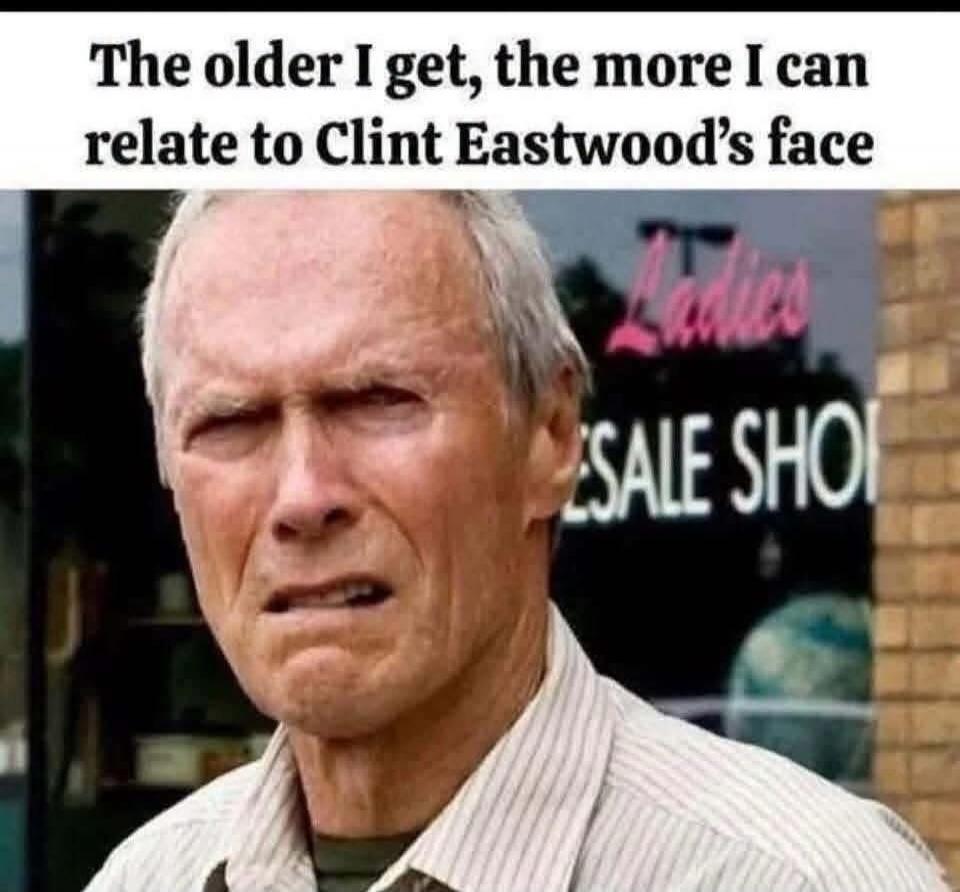 The older I get, the more I can relate to Clint Eastwood's face