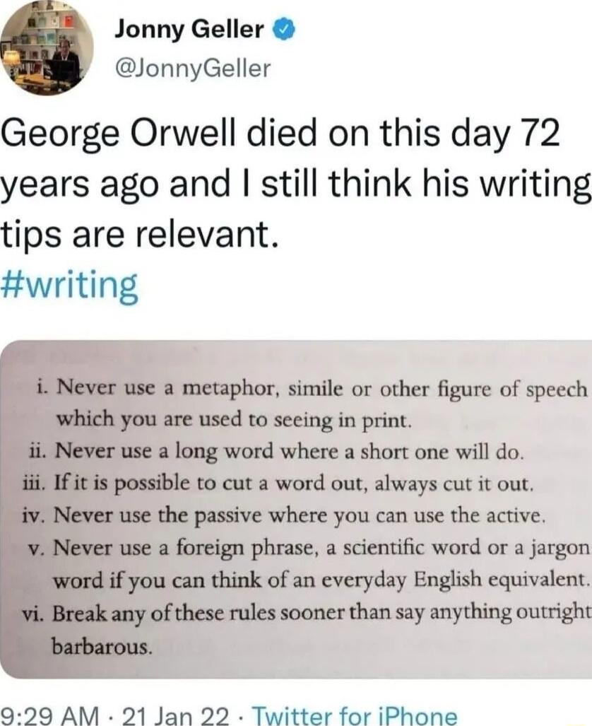 Jonny Geller JonnyGeller George Orwell died on this day 72 years ago and still think his writing tips are relevant Hwriting to cut a word out always cut it out the passive where you can use the active e a foreign phrase a scientific word or a jargon think of an everyday English equivalent ese rules sooner than say anything outright 929 AM 21 Jan 22 Twitter for iPhone