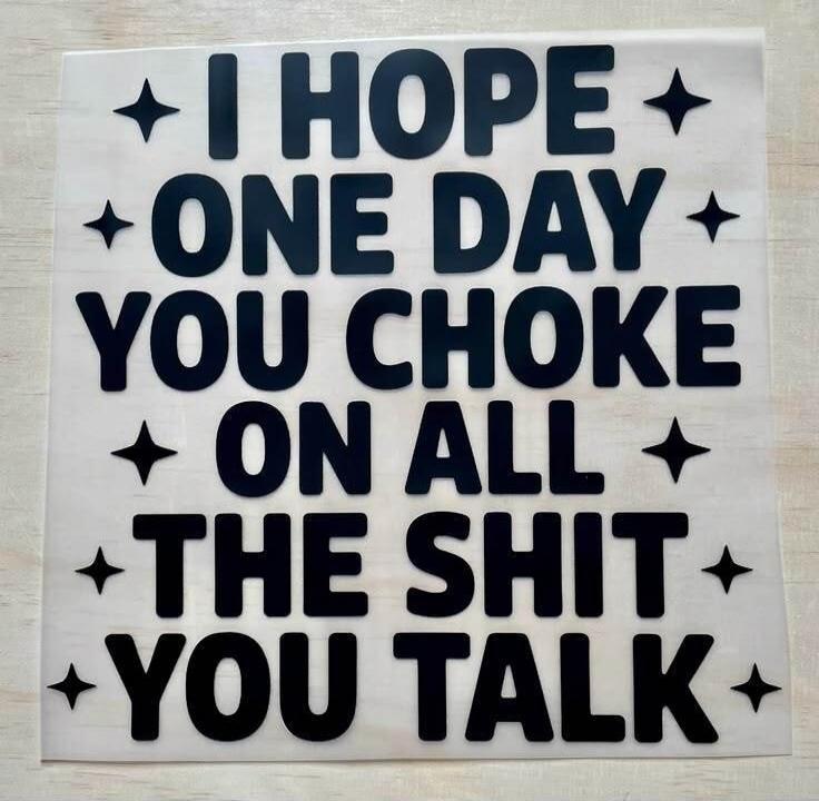I HOPE ONE DAY YOU CHOKE ON ALL THE SHIT YOU TALK