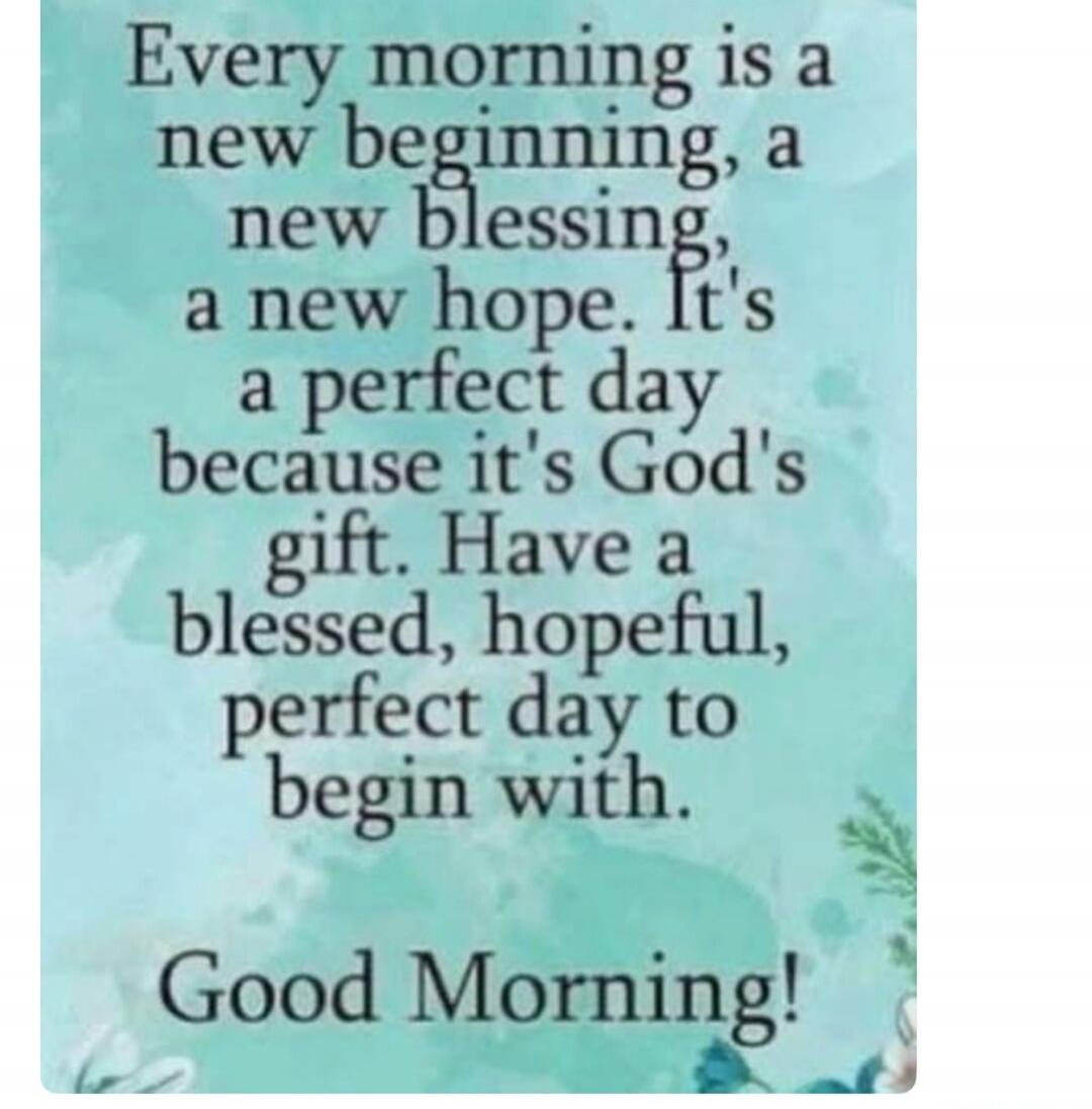 Every morning is a new beginning, a new blessing, a new hope. It's a perfect day because it's God's gift. Have a blessed, hopeful, perfect day to begin with. Good Morning!