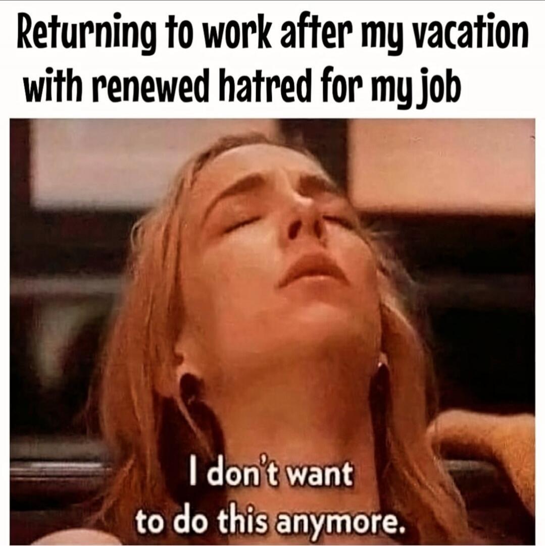 Returning to work after my vacation with renewed hatred for my job. I don't want to do this anymore.