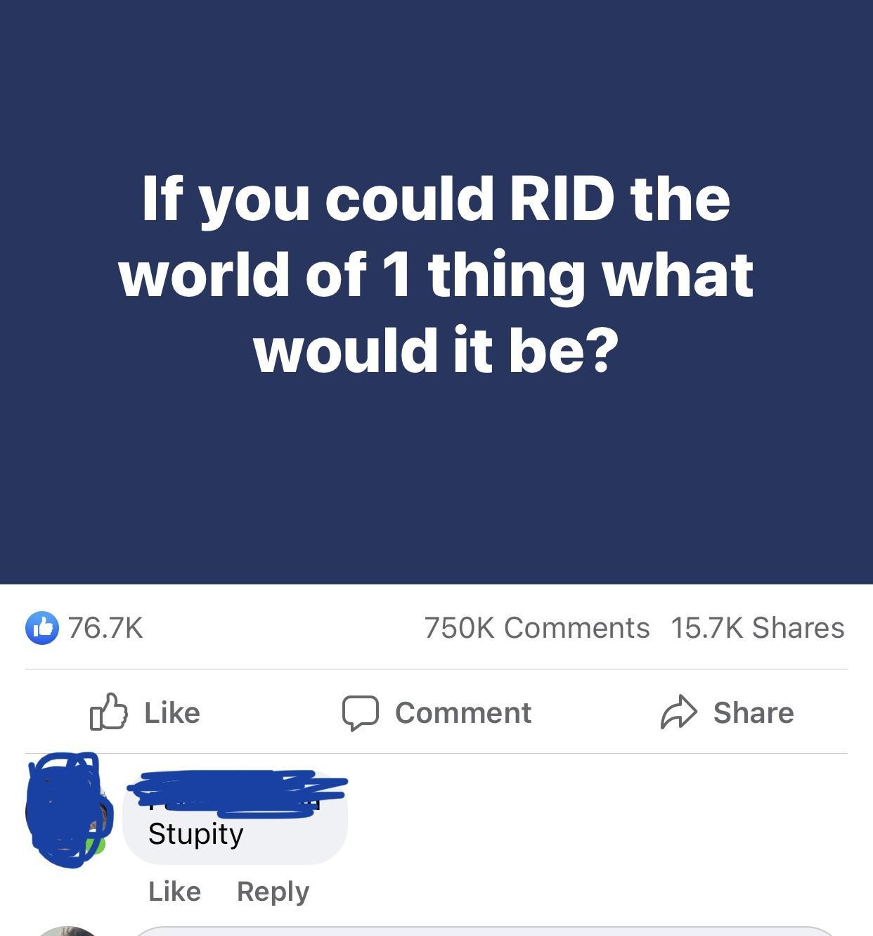 If you could RID the world of 1 thing what would it be 750K Comments 157K Shares J Comment Share Like Reply