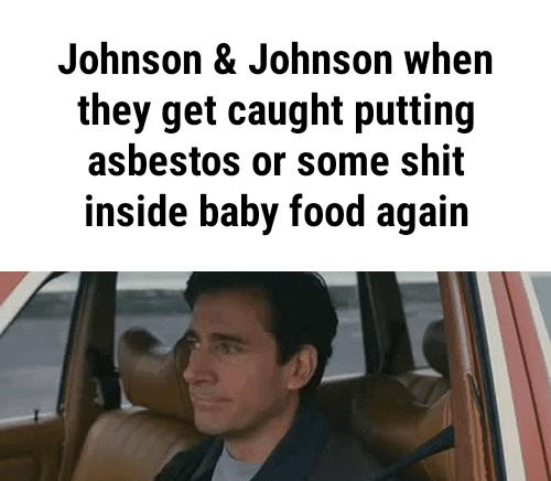 Johnson Johnson when they get caught putting asbestos or some shit inside baby food again