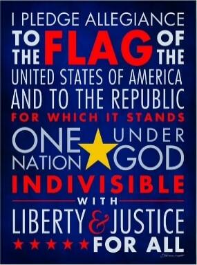 I PLEDGE ALLEGIANCE TO THE FLAG OF THE UNITED STATES OF AMERICA AND TO THE REPUBLIC FOR WHICH IT STANDS ONE NATION UNDER GOD INDIVISIBLE WITH LIBERTY & JUSTICE FOR ALL