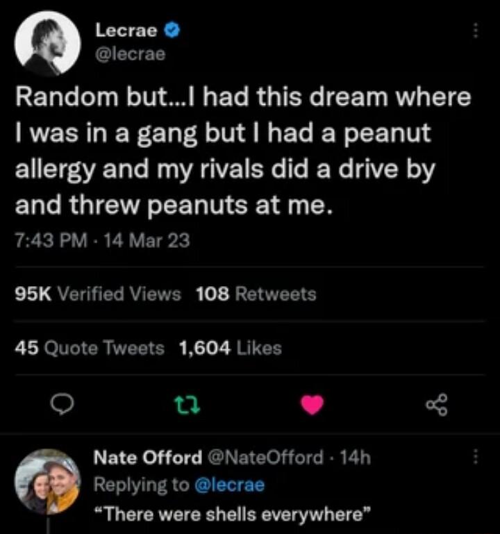 Lecrae RELTCIT NIV M N ETe B G TENC EET RV T INEERLER EL NN EG Y EEL TS allergy and my rivals did a drive by ELGRGICTREEL N ERE1 4 N 743 PM 14 Mar 23 95K Verified Views 108 Retweets 45 Quote Tweets 1604 Likes u L J Nate Offord NateOfford 14h Replying to lecrae There were shells everywhere